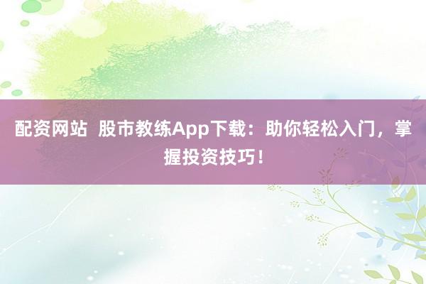 配资网站  股市教练App下载：助你轻松入门，掌握投资技巧！