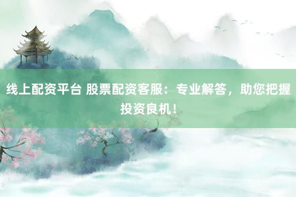 线上配资平台 股票配资客服：专业解答，助您把握投资良机！
