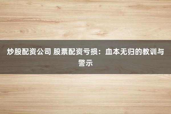 炒股配资公司 股票配资亏损：血本无归的教训与警示