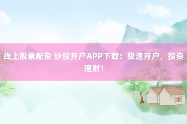 线上股票配资 炒股开户APP下载：极速开户，投资理财！