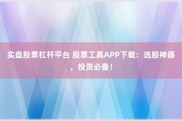实盘股票杠杆平台 股票工具APP下载：选股神器，投资必备！