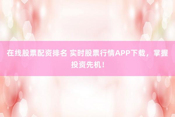 在线股票配资排名 实时股票行情APP下载，掌握投资先机！