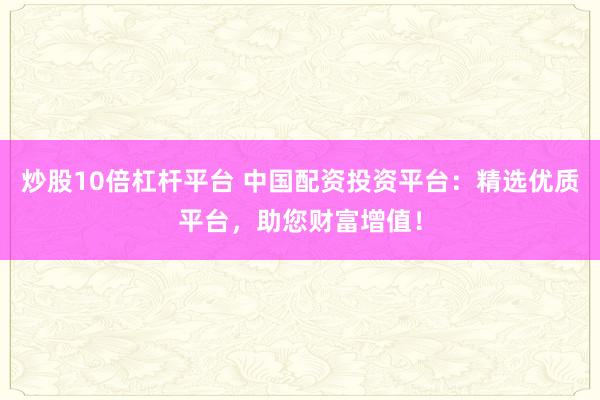 炒股10倍杠杆平台 中国配资投资平台：精选优质平台，助您财富增值！