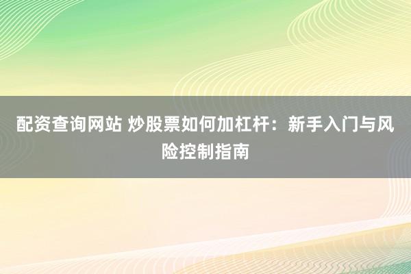配资查询网站 炒股票如何加杠杆：新手入门与风险控制指南