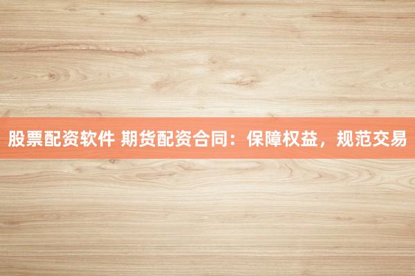 股票配资软件 期货配资合同：保障权益，规范交易