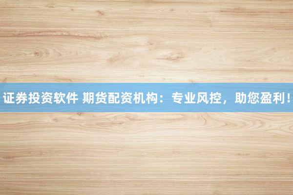 证券投资软件 期货配资机构：专业风控，助您盈利！