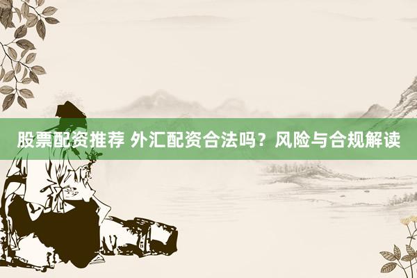 股票配资推荐 外汇配资合法吗？风险与合规解读