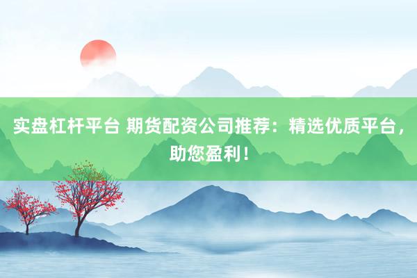实盘杠杆平台 期货配资公司推荐：精选优质平台，助您盈利！