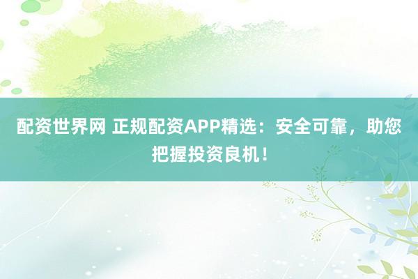 配资世界网 正规配资APP精选：安全可靠，助您把握投资良机！