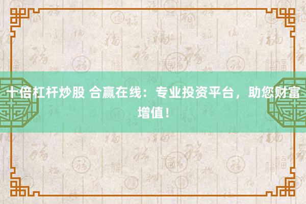 十倍杠杆炒股 合赢在线：专业投资平台，助您财富增值！