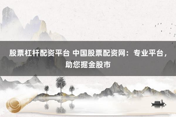 股票杠杆配资平台 中国股票配资网：专业平台，助您掘金股市