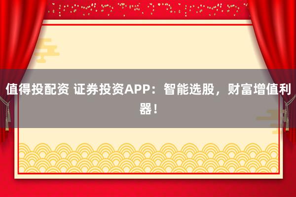 值得投配资 证券投资APP：智能选股，财富增值利器！