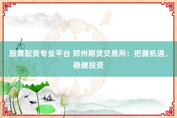 股票配资专业平台 郑州期货交易所：把握机遇，稳健投资