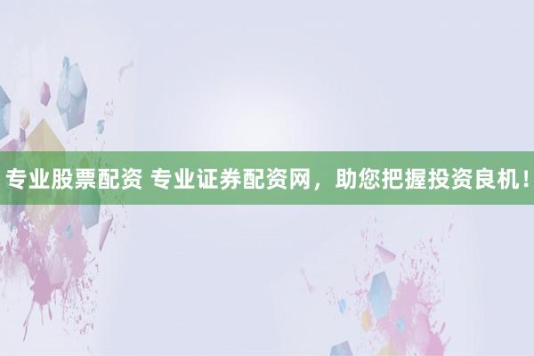 专业股票配资 专业证券配资网，助您把握投资良机！