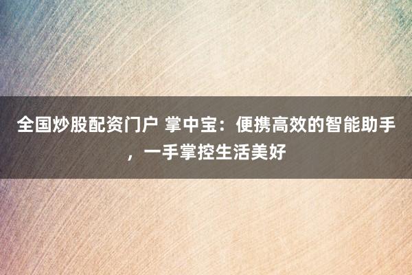 全国炒股配资门户 掌中宝：便携高效的智能助手，一手掌控生活美好