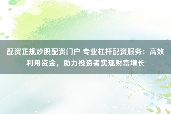 配资正规炒股配资门户 专业杠杆配资服务：高效利用资金，助力投资者实现财富增长