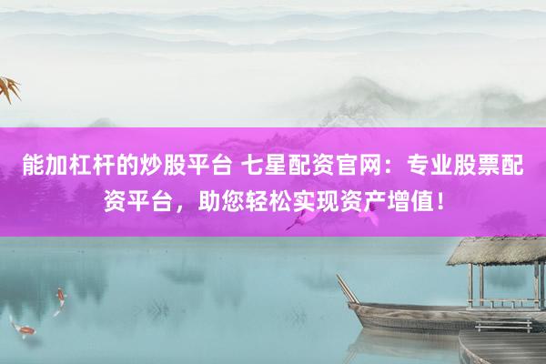 能加杠杆的炒股平台 七星配资官网：专业股票配资平台，助您轻松实现资产增值！