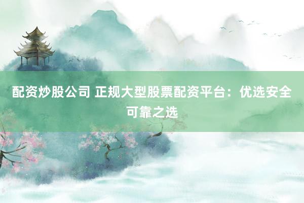 配资炒股公司 正规大型股票配资平台：优选安全可靠之选