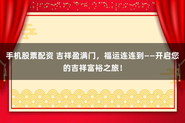 手机股票配资 吉祥盈满门，福运连连到——开启您的吉祥富裕之旅！