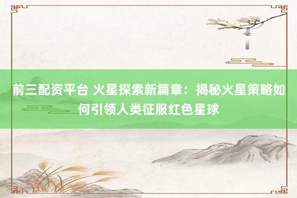 前三配资平台 火星探索新篇章：揭秘火星策略如何引领人类征服红色星球