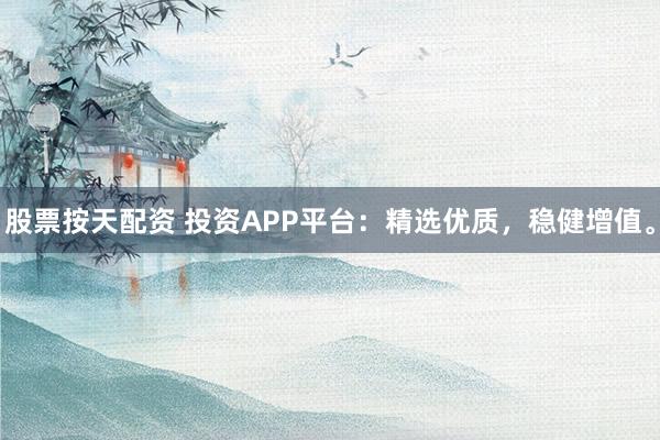 股票按天配资 投资APP平台：精选优质，稳健增值。