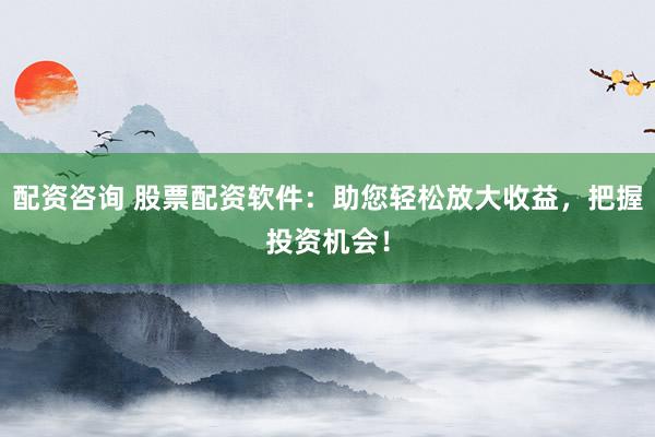 配资咨询 股票配资软件：助您轻松放大收益，把握投资机会！