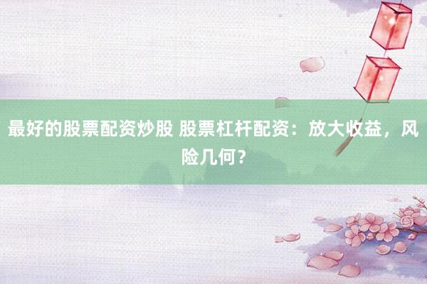 最好的股票配资炒股 股票杠杆配资：放大收益，风险几何？