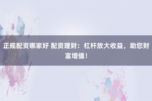 正规配资哪家好 配资理财：杠杆放大收益，助您财富增值！