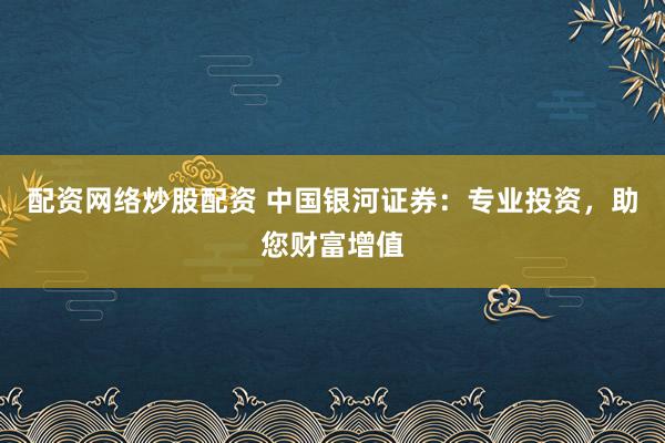 配资网络炒股配资 中国银河证券：专业投资，助您财富增值