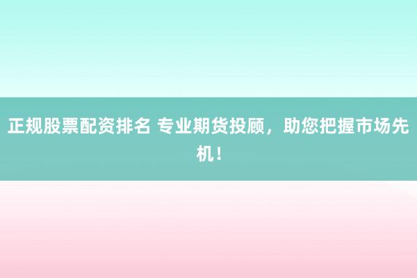 正规股票配资排名 专业期货投顾，助您把握市场先机！