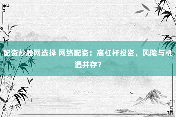 配资炒股网选择 网络配资：高杠杆投资，风险与机遇并存？