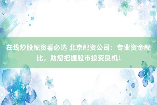 在线炒股配资看必选 北京配资公司：专业资金配比，助您把握股市投资良机！
