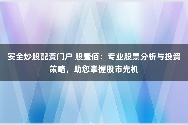 安全炒股配资门户 股壹佰：专业股票分析与投资策略，助您掌握股市先机