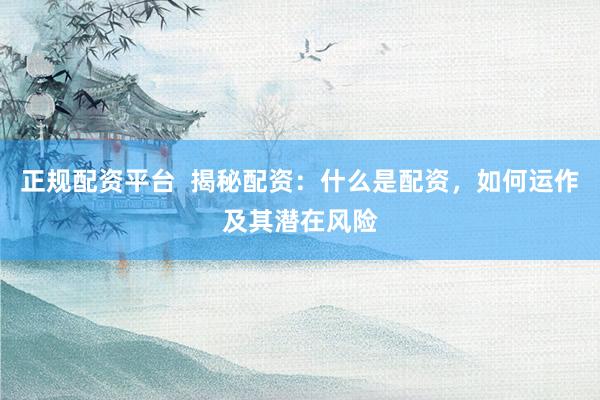 正规配资平台  揭秘配资：什么是配资，如何运作及其潜在风险