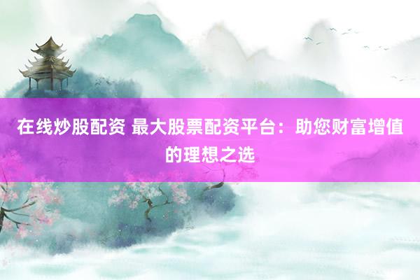 在线炒股配资 最大股票配资平台：助您财富增值的理想之选
