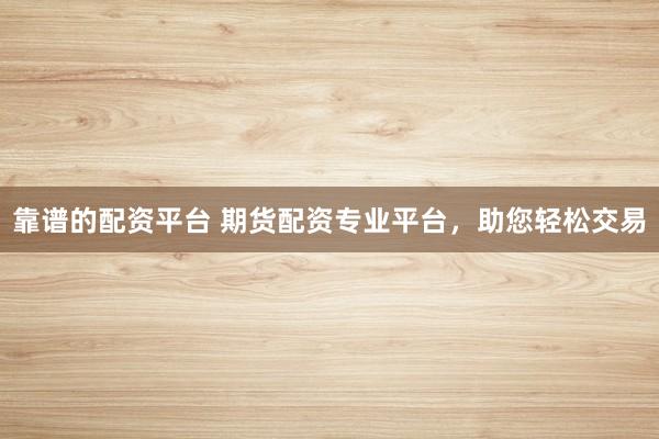 靠谱的配资平台 期货配资专业平台，助您轻松交易