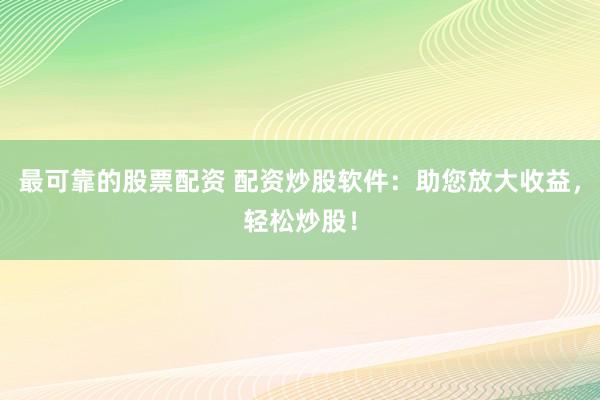 最可靠的股票配资 配资炒股软件：助您放大收益，轻松炒股！