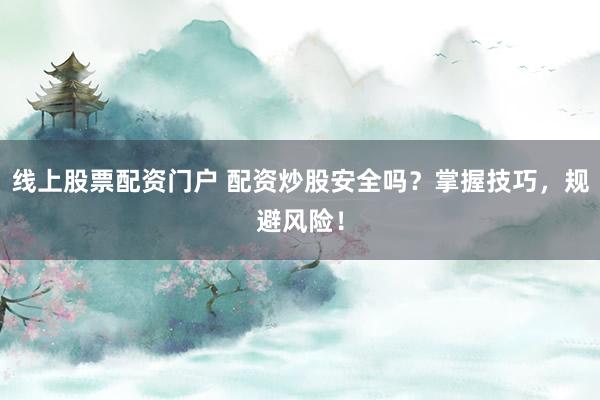 线上股票配资门户 配资炒股安全吗？掌握技巧，规避风险！
