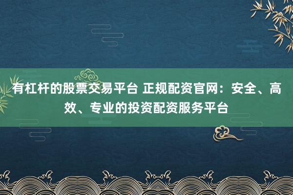 有杠杆的股票交易平台 正规配资官网：安全、高效、专业的投资配资服务平台