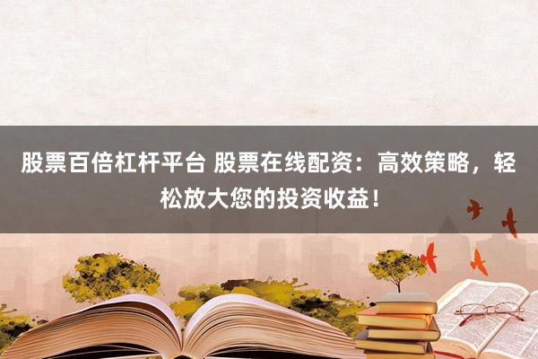 股票百倍杠杆平台 股票在线配资：高效策略，轻松放大您的投资收益！