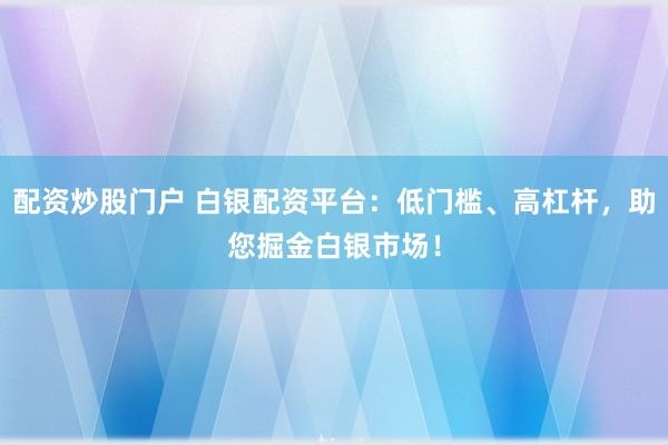 配资炒股门户 白银配资平台：低门槛、高杠杆，助您掘金白银市场！