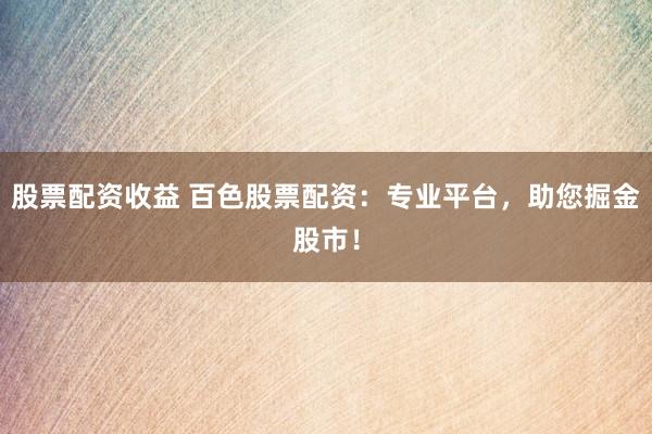 股票配资收益 百色股票配资：专业平台，助您掘金股市！