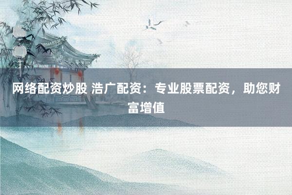 网络配资炒股 浩广配资：专业股票配资，助您财富增值