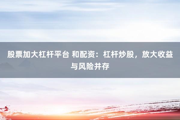股票加大杠杆平台 和配资：杠杆炒股，放大收益与风险并存