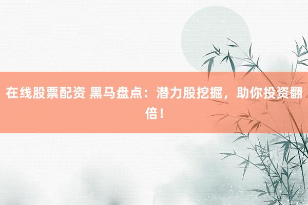 在线股票配资 黑马盘点：潜力股挖掘，助你投资翻倍！