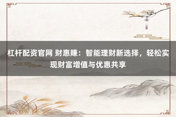 杠杆配资官网 财惠赚：智能理财新选择，轻松实现财富增值与优惠共享