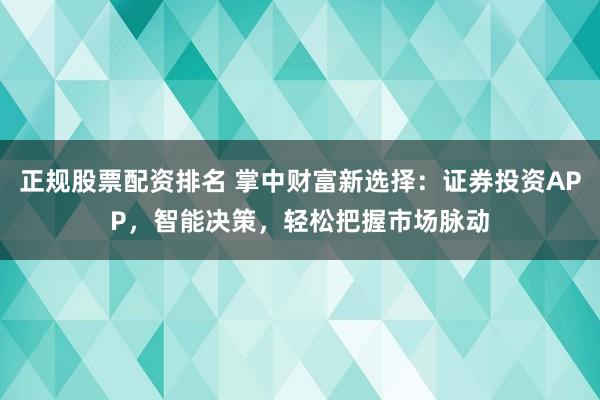 正规股票配资排名 掌中财富新选择：证券投资APP，智能决策，轻松把握市场脉动