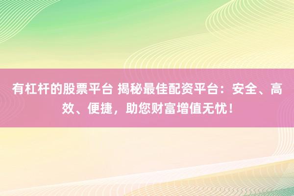 有杠杆的股票平台 揭秘最佳配资平台：安全、高效、便捷，助您财富增值无忧！