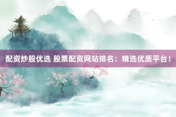 配资炒股优选 股票配资网站排名：精选优质平台！