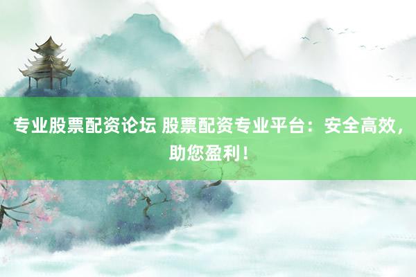 专业股票配资论坛 股票配资专业平台：安全高效，助您盈利！
